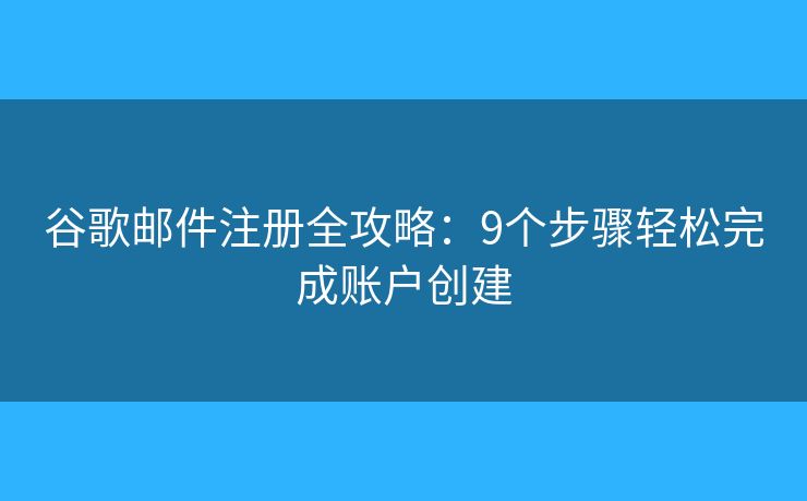 谷歌邮件注册全攻略：9个步骤轻松完成账户创建