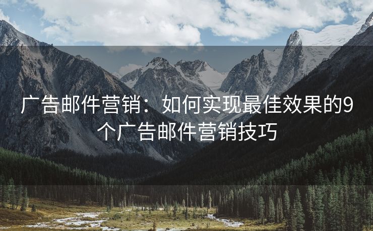 广告邮件营销：如何实现最佳效果的9个广告邮件营销技巧