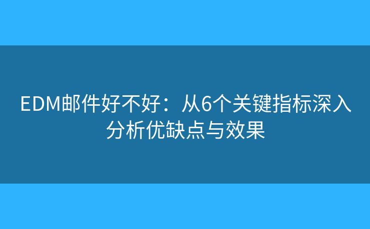 EDM邮件好不好：从6个关键指标深入分析优缺点与效果