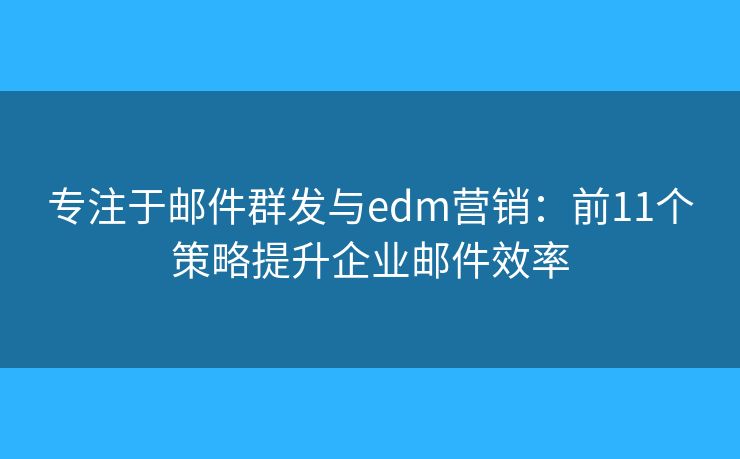 专注于邮件群发与edm营销：前11个策略提升企业邮件效率