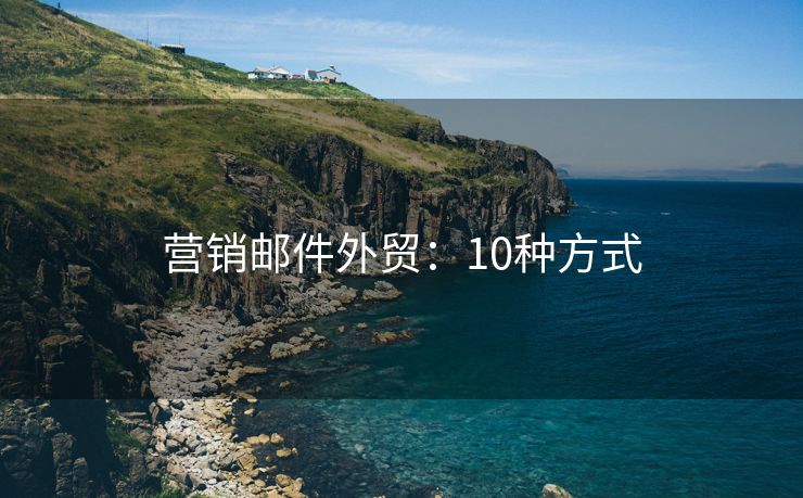 营销邮件外贸：10种方式