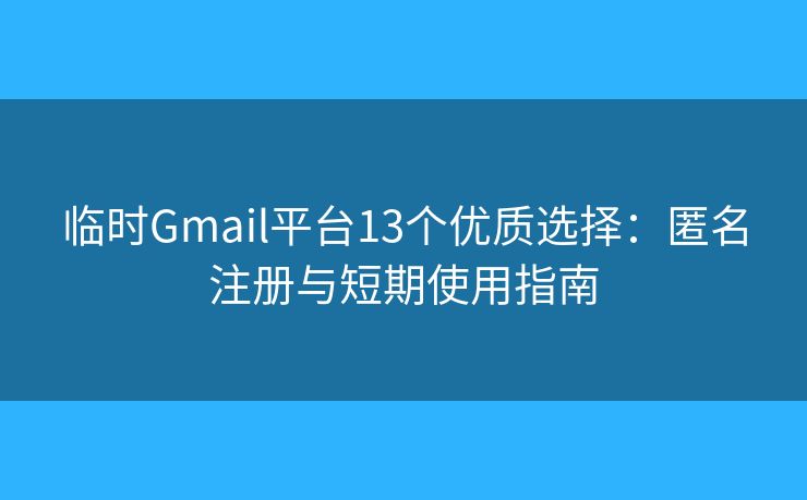 临时Gmail平台13个优质选择：匿名注册与短期使用指南