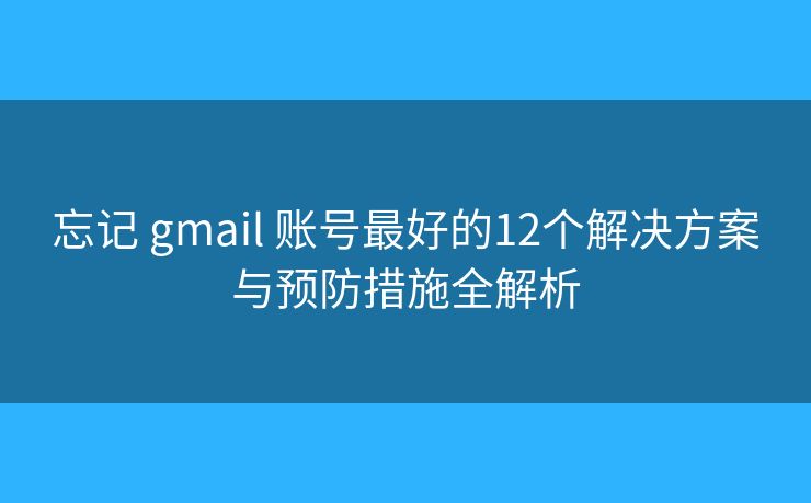 忘记 gmail 账号最好的12个解决方案与预防措施全解析 忘记 gmail 账号最好的12个解决方案与预防措施全解析