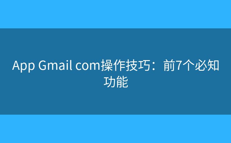 App Gmail com操作技巧：前7个必知功能