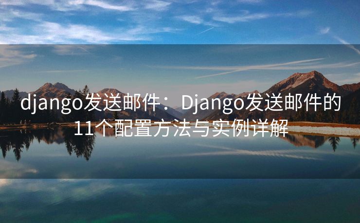 django发送邮件：Django发送邮件的11个配置方法与实例详解