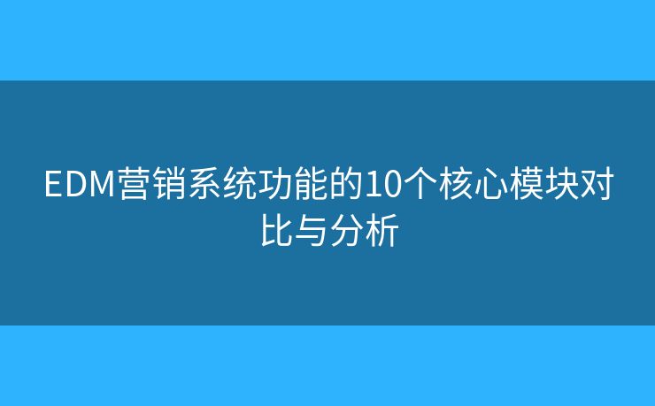 EDM营销系统功能的10个核心模块对比与分析