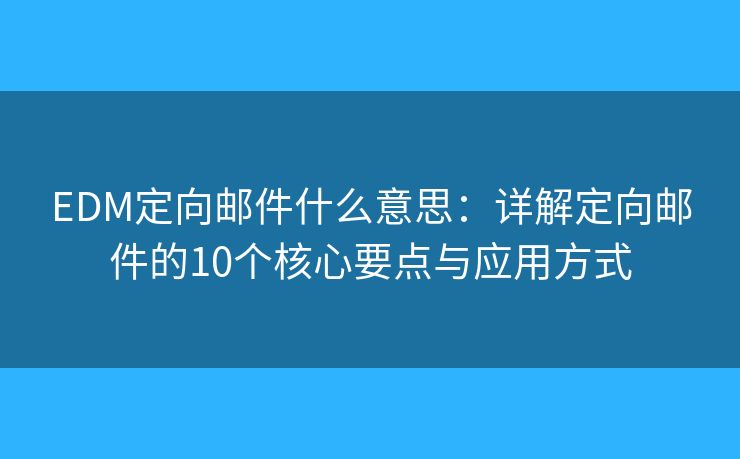 EDM定向邮件什么意思：详解定向邮件的10个核心要点与应用方式