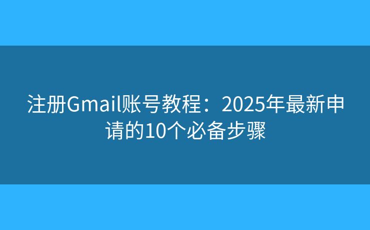 注册Gmail账号教程:2025年最新申请的10个必备步骤 注册Gmail账号教程:2025年最新申请的10个必备步骤