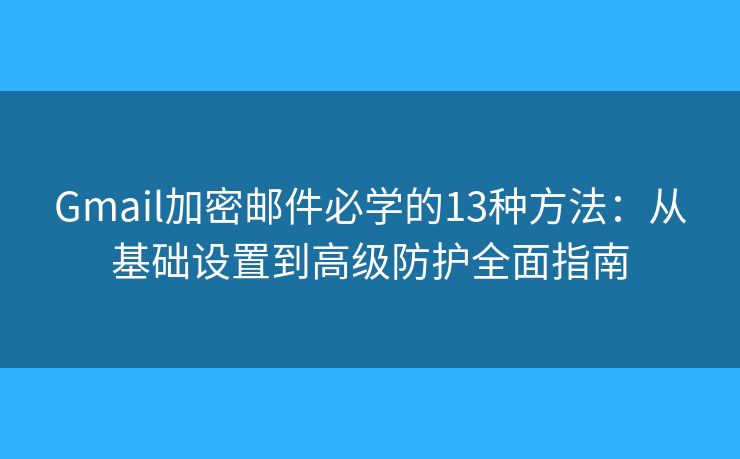 Gmail加密邮件必学的13种方法：从基础设置到高级防护全面指南
