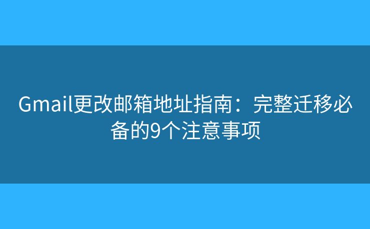 Gmail更改邮箱地址指南：完整迁移必备的9个注意事项