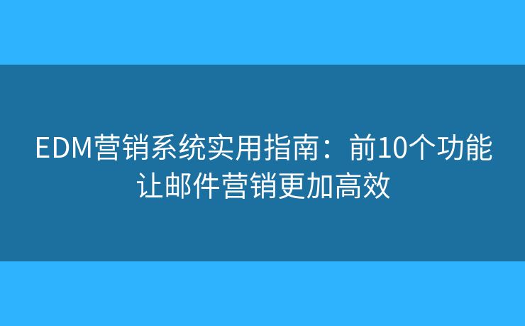 EDM营销系统实用指南：前10个功能让邮件营销更加高效