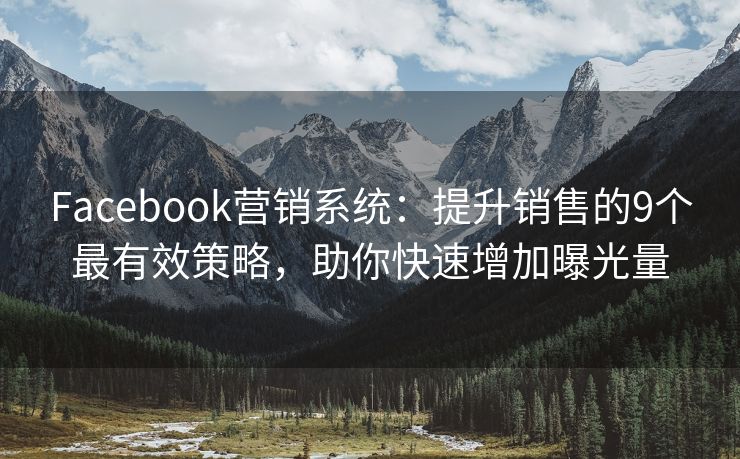 Facebook营销系统：提升销售的9个最有效策略，助你快速增加曝光量