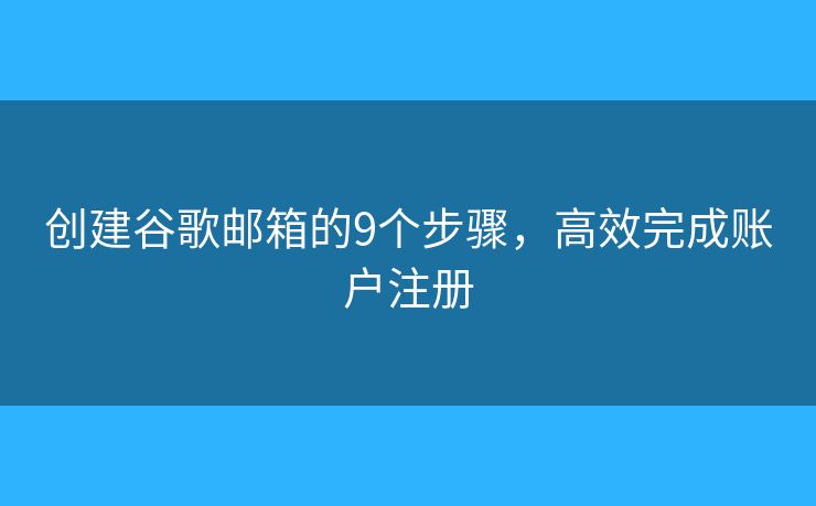 创建谷歌邮箱的9个步骤，高效完成账户注册