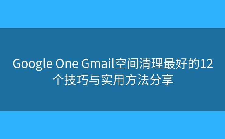 Google One Gmail空间清理最好的12个技巧与实用方法分享