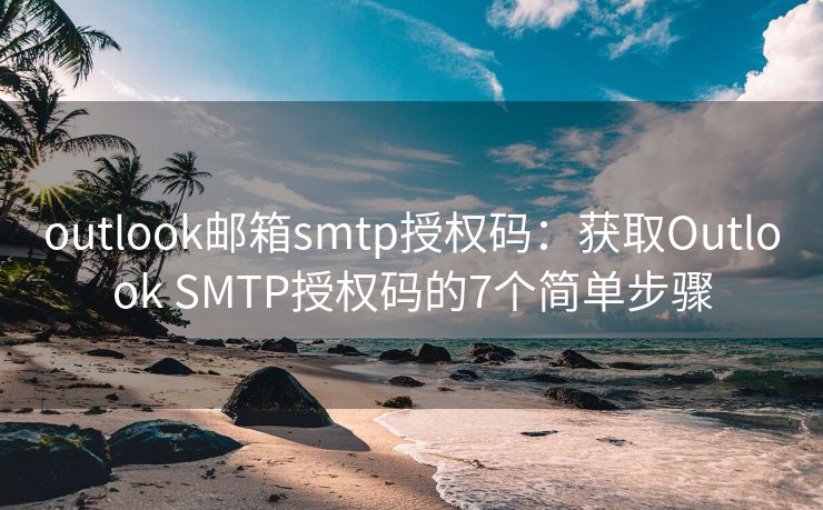 outlook邮箱smtp授权码：获取Outlook SMTP授权码的7个简单步骤