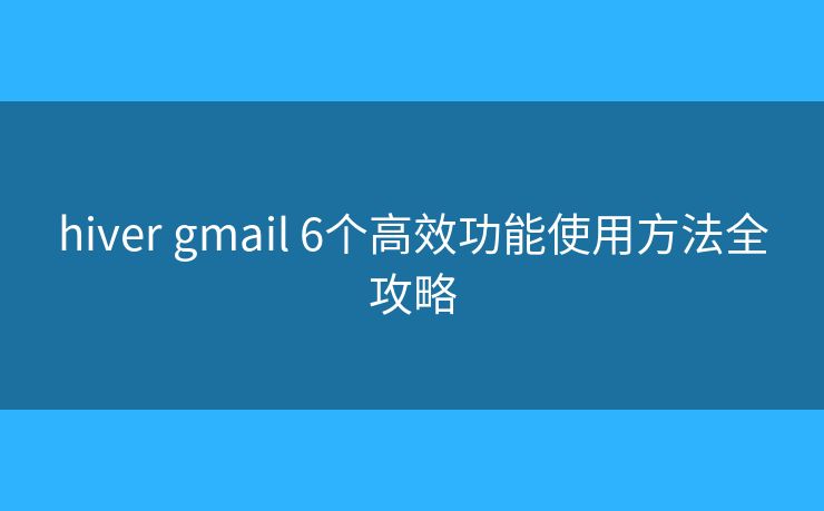 hiver gmail 6个高效功能使用方法全攻略