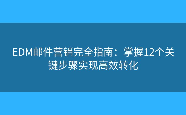EDM邮件营销完全指南:掌握12个关键步骤实现高效转化 EDM邮件营销完全指南:掌握12个关键步骤实现高效转化