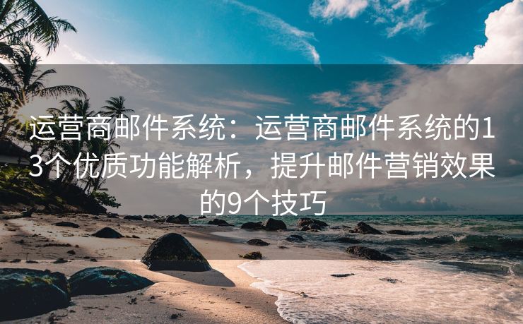 运营商邮件系统：运营商邮件系统的13个优质功能解析，提升邮件营销效果的9个技巧