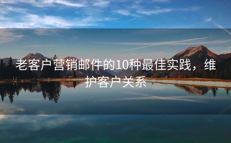 老客户营销邮件的10种最佳实践，维护客户关系