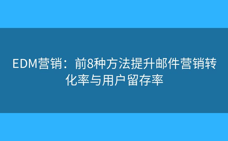 EDM营销：前8种方法提升邮件营销转化率与用户留存率