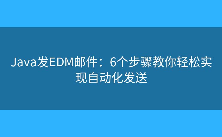 Java发EDM邮件：6个步骤教你轻松实现自动化发送