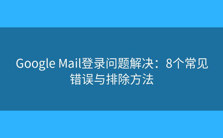 Google Mail登录问题解决：8个常见错误与排除方法