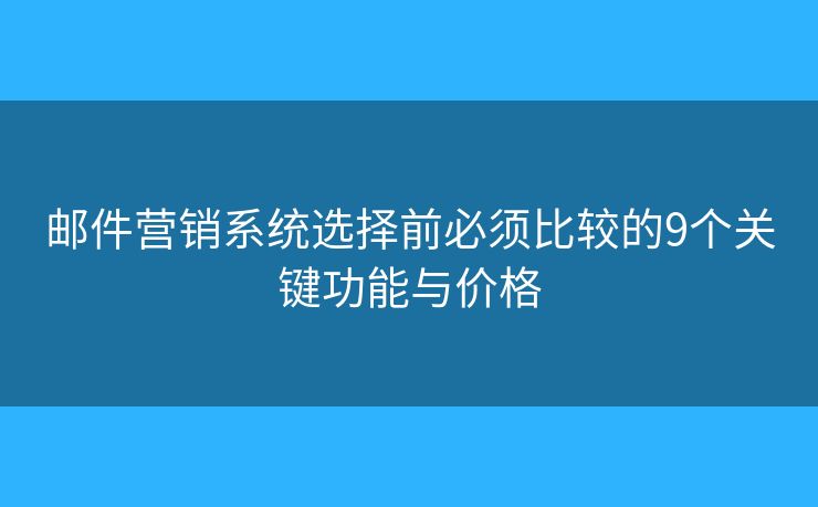 邮件营销系统选择前必须比较的9个关键功能与价格