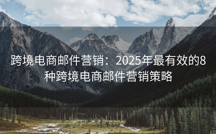 跨境电商邮件营销：2025年最有效的8种跨境电商邮件营销策略