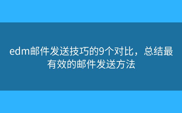 edm邮件发送技巧的9个对比，总结最有效的邮件发送方法
