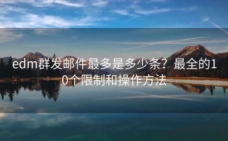 edm群发邮件最多是多少条？最全的10个限制和操作方法