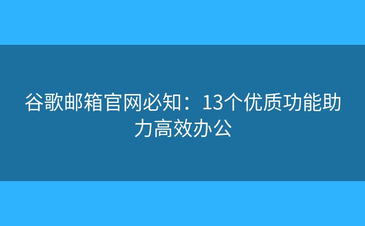 谷歌邮箱官网必知：13个优质功能助力高效办公