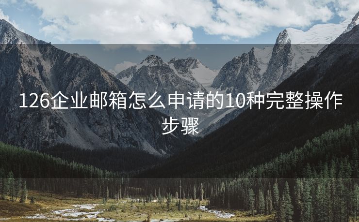 126企业邮箱怎么申请的10种完整操作步骤