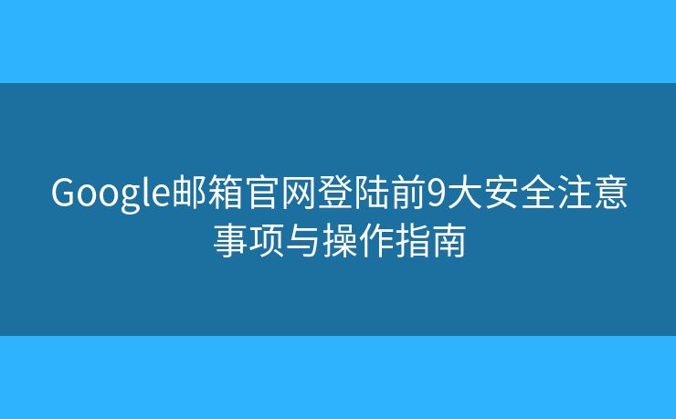 Google邮箱官网登陆前9大安全注意事项与操作指南