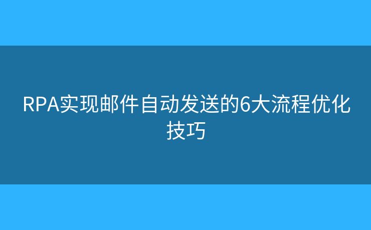 RPA实现邮件自动发送的6大流程优化技巧