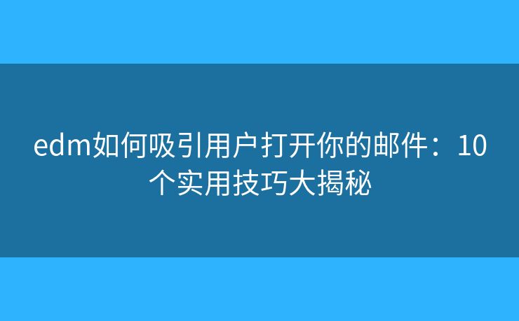edm如何吸引用户打开你的邮件：10个实用技巧大揭秘