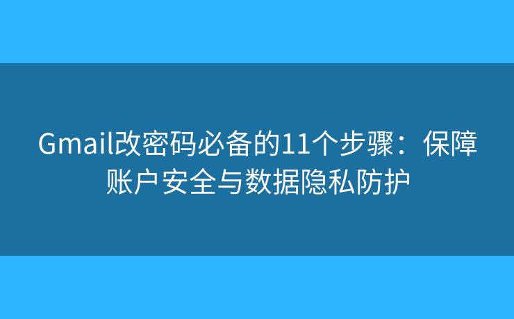 Gmail改密码必备的11个步骤：保障账户安全与数据隐私防护