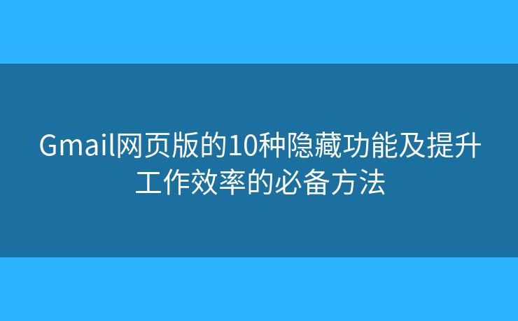 Gmail网页版的10种隐藏功能及提升工作效率的必备方法 Gmail网页版的10种隐藏功能及提升工作效率的必备方法