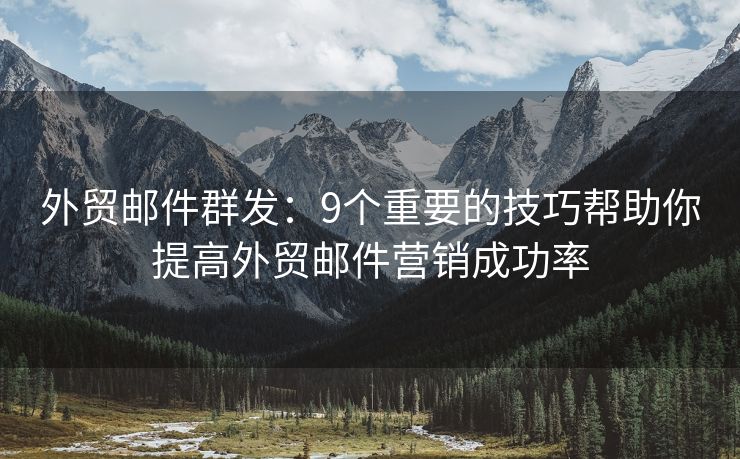 外贸邮件群发：9个重要的技巧帮助你提高外贸邮件营销成功率
