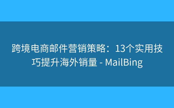 跨境电商邮件营销策略：13个实用技巧提升海外销量 - MailBing