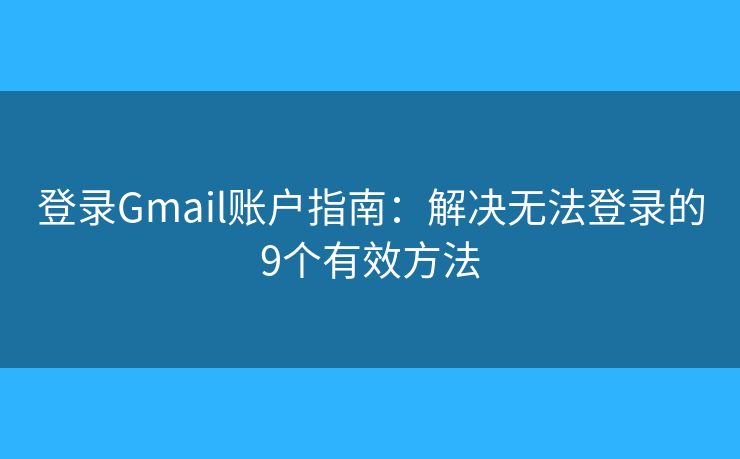 登录Gmail账户指南:解决无法登录的9个有效方法 登录Gmail账户指南:解决无法登录的9个有效方法