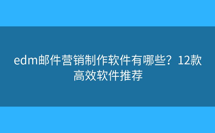edm邮件营销制作软件有哪些？12款高效软件推荐
