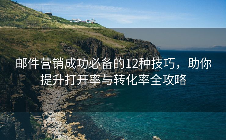 邮件营销成功必备的12种技巧，助你提升打开率与转化率全攻略