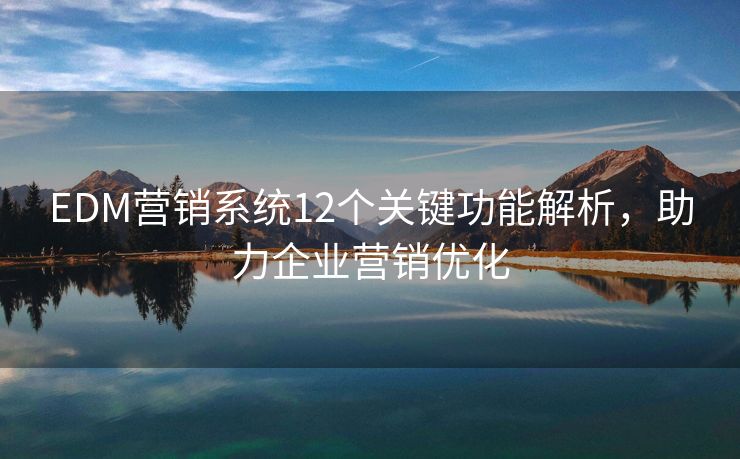 EDM营销系统12个关键功能解析，助力企业营销优化