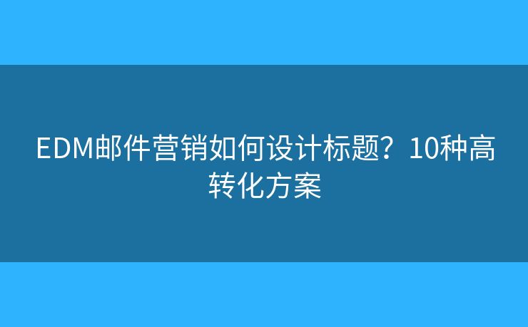 EDM邮件营销如何设计标题？10种高转化方案