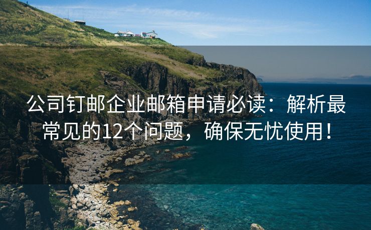 公司釘郵企業(yè)郵箱申請必讀：解析最常見的12個問題，確保無憂使用！