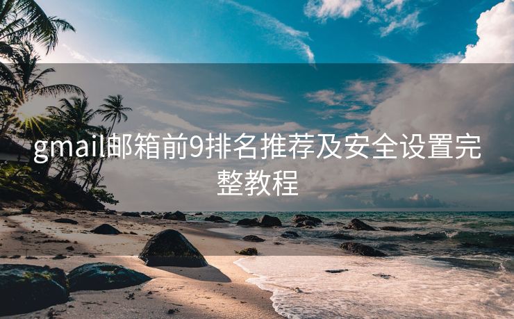 gmail邮箱前9排名推荐及安全设置完整教程