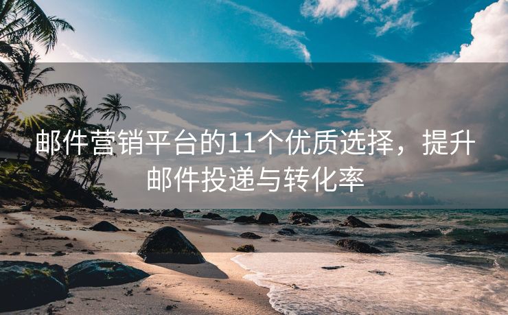 邮件营销平台的11个优质选择，提升邮件投递与转化率
