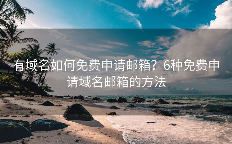 有域名如何免费申请邮箱？6种免费申请域名邮箱的方法