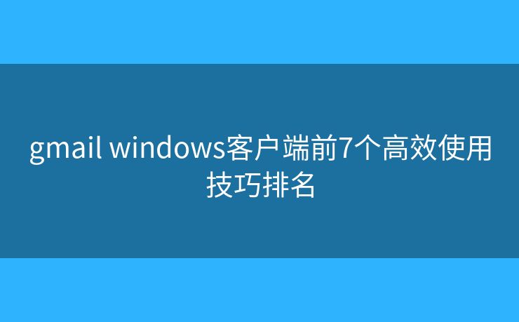 gmail windows客户端前7个高效使用技巧排名