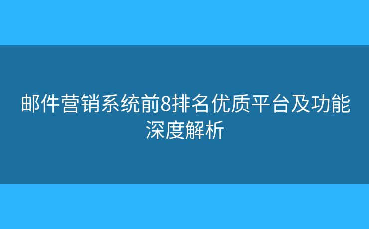邮件营销系统前8排名优质平台及功能深度解析